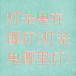 灯笼鬼在哪打(灯笼鬼哪里打)