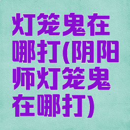 灯笼鬼在哪打(阴阳师灯笼鬼在哪打)