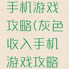灰色收入手机游戏攻略(灰色收入手机游戏攻略大全)
