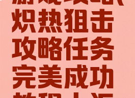 炽热狙击游戏攻略(炽热狙击攻略任务完美成功教程大汇总)