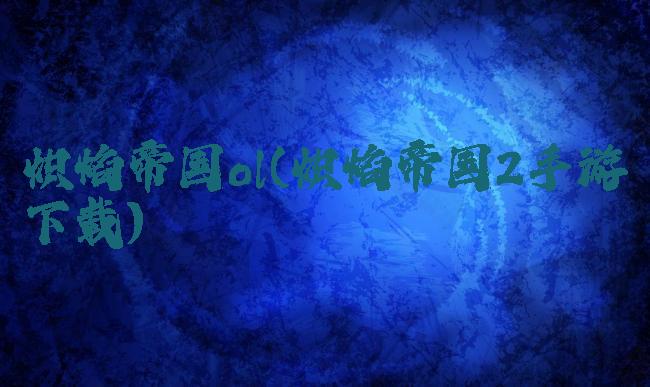 炽焰帝国ol(炽焰帝国2手游下载)