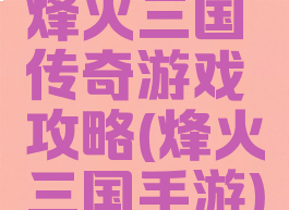 烽火三国传奇游戏攻略(烽火三国手游)