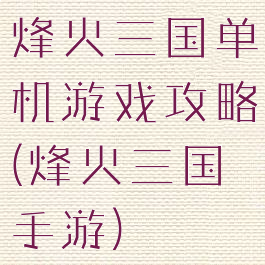 烽火三国单机游戏攻略(烽火三国手游)