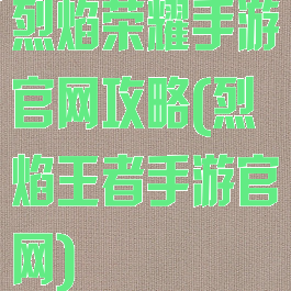 烈焰荣耀手游官网攻略(烈焰王者手游官网)