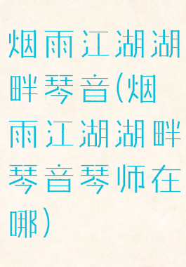 烟雨江湖湖畔琴音(烟雨江湖湖畔琴音琴师在哪)