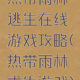 热带雨林逃生在线游戏攻略(热带雨林求生游戏)