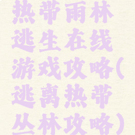 热带雨林逃生在线游戏攻略(逃离热带丛林攻略)