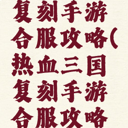 热血三国复刻手游合服攻略(热血三国复刻手游合服攻略大全)
