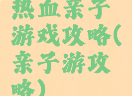 热血亲子游戏攻略(亲子游攻略)