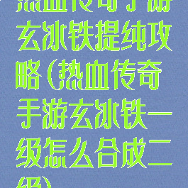 热血传奇手游玄冰铁提纯攻略(热血传奇手游玄冰铁一级怎么合成二级)