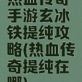 热血传奇手游玄冰铁提纯攻略(热血传奇提纯在哪)