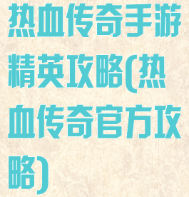 热血传奇手游精英攻略(热血传奇官方攻略)