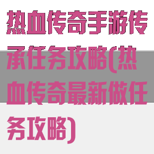 热血传奇手游传承任务攻略(热血传奇最新做任务攻略)