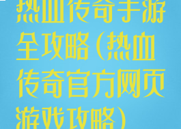 热血传奇手游全攻略(热血传奇官方网页游戏攻略)
