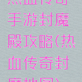 热血传奇手游封魔殿攻略(热血传奇封魔地图)