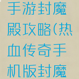 热血传奇手游封魔殿攻略(热血传奇手机版封魔殿怎么走)