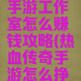 热血传奇手游工作室怎么赚钱攻略(热血传奇手游怎么挣钱)