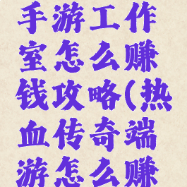 热血传奇手游工作室怎么赚钱攻略(热血传奇端游怎么赚钱)