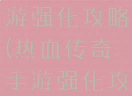 热血传奇手游强化攻略(热血传奇手游强化攻略大全)