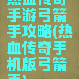 热血传奇手游弓箭手攻略(热血传奇手机版弓箭手)