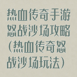 热血传奇手游怒战沙场攻略(热血传奇怒战沙场玩法)