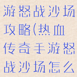 热血传奇手游怒战沙场攻略(热血传奇手游怒战沙场怎么玩)