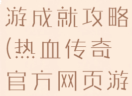 热血传奇手游成就攻略(热血传奇官方网页游戏攻略)