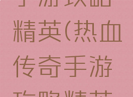 热血传奇手游攻略精英(热血传奇手游攻略精英任务)