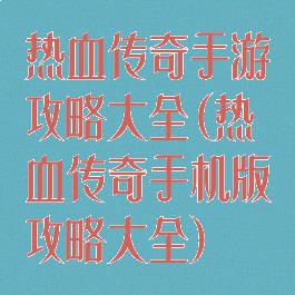 热血传奇手游攻略大全(热血传奇手机版攻略大全)