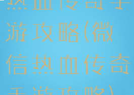 热血传奇手游攻略(微信热血传奇手游攻略)