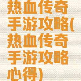 热血传奇手游攻略(热血传奇手游攻略心得)