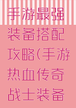 热血传奇手游最强装备搭配攻略(手游热血传奇战士装备搭配)