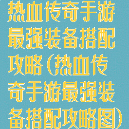 热血传奇手游最强装备搭配攻略(热血传奇手游最强装备搭配攻略图)