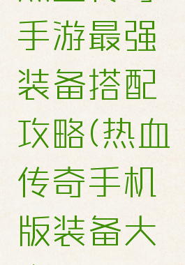 热血传奇手游最强装备搭配攻略(热血传奇手机版装备大全)