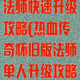 热血传奇手游法师快速升级攻略(热血传奇怀旧版法师单人升级攻略)