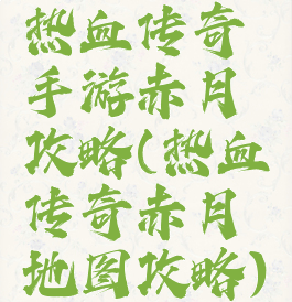 热血传奇手游赤月攻略(热血传奇赤月地图攻略)