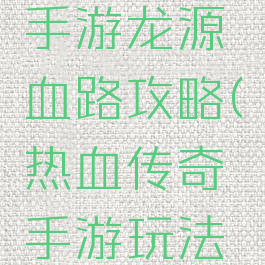 热血传奇手游龙源血路攻略(热血传奇手游玩法攻略)