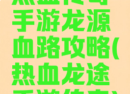 热血传奇手游龙源血路攻略(热血龙途手游传奇)