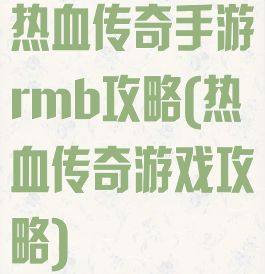 热血传奇手游rmb攻略(热血传奇游戏攻略)
