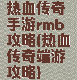 热血传奇手游rmb攻略(热血传奇端游攻略)
