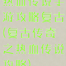 热血传说手游攻略复古(复古传奇之热血传说攻略)