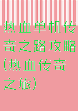 热血单机传奇之路攻略(热血传奇之旅)