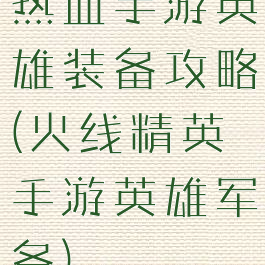 热血手游英雄装备攻略(火线精英手游英雄军备)