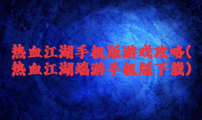 热血江湖手机版游戏攻略(热血江湖端游手机版下载)