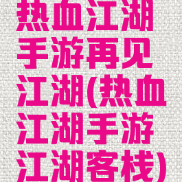 热血江湖手游再见江湖(热血江湖手游江湖客栈)