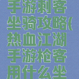 热血江湖手游刺客坐骑攻略(热血江湖手游枪客用什么坐骑)