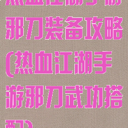 热血江湖手游邪刀装备攻略(热血江湖手游邪刀武功搭配)