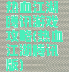 热血江湖腾讯游戏攻略(热血江湖腾讯版)