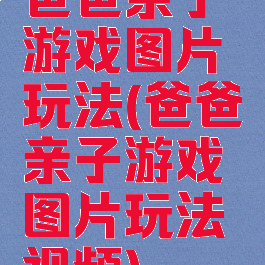 爸爸亲子游戏图片玩法(爸爸亲子游戏图片玩法视频)