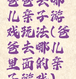 爸爸去哪儿亲子游戏玩法(爸爸去哪儿里面的亲子游戏)